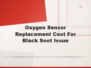 Oxygen Sensor Replacement Cost for Black Soot Issue